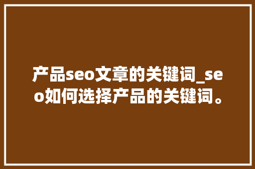 产品seo文章的关键词_seo如何选择产品的关键词。 产品seo文章的关键词_seo如何选择产品的关键词。 SEO关键词