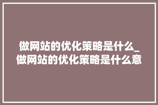 做网站的优化策略是什么_做网站的优化策略是什么意思。 做网站的优化策略是什么_做网站的优化策略是什么意思。 神马SEO