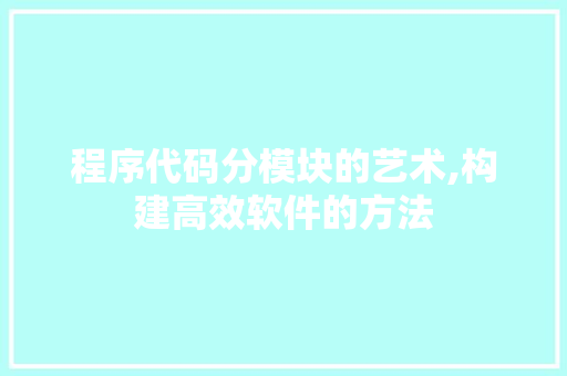 程序代码分模块的艺术,构建高效软件的方法 程序代码分模块的艺术,构建高效软件的方法 搜狗SEO