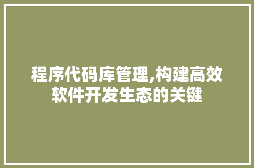 程序代码库管理,构建高效软件开发生态的关键 程序代码库管理,构建高效软件开发生态的关键 网站建设公司