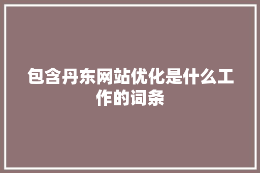 包含丹东网站优化是什么工作的词条 包含丹东网站优化是什么工作的词条 搜狗SEO