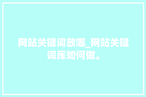 网站关键词放哪_网站关键词库如何做。 网站关键词放哪_网站关键词库如何做。 SEO关键词