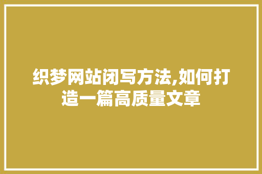织梦网站闭写方法,如何打造一篇高质量文章 织梦网站闭写方法,如何打造一篇高质量文章 必应SEO