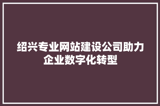 绍兴专业网站建设公司助力企业数字化转型 绍兴专业网站建设公司助力企业数字化转型 百度SEO