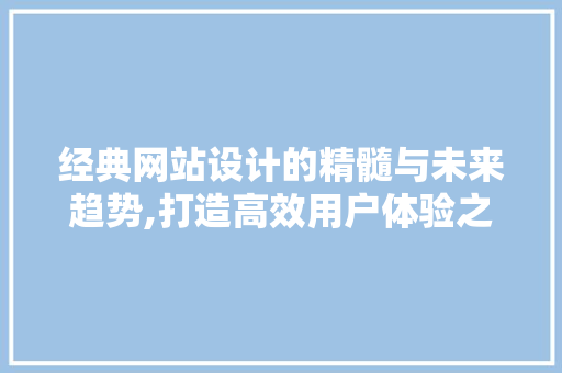 经典网站设计的精髓与未来趋势,打造高效用户体验之路 经典网站设计的精髓与未来趋势,打造高效用户体验之路 神马SEO