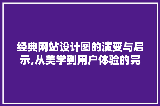 经典网站设计图的演变与启示,从美学到用户体验的完美融合 经典网站设计图的演变与启示,从美学到用户体验的完美融合 必应SEO
