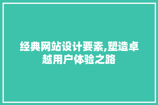 经典网站设计要素,塑造卓越用户体验之路 经典网站设计要素,塑造卓越用户体验之路 搜狗SEO