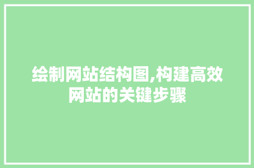 绘制网站结构图,构建高效网站的关键步骤