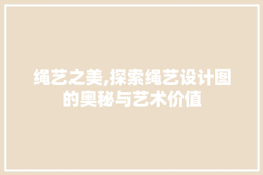 绳艺之美,探索绳艺设计图的奥秘与艺术价值