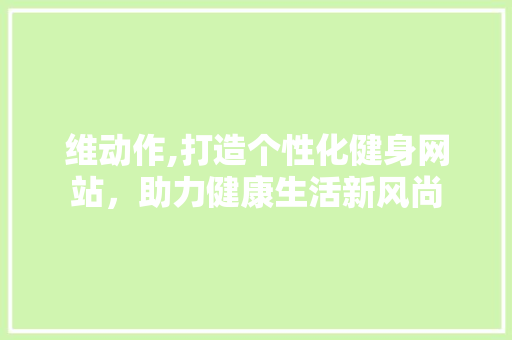 维动作,打造个性化健身网站，助力健康生活新风尚