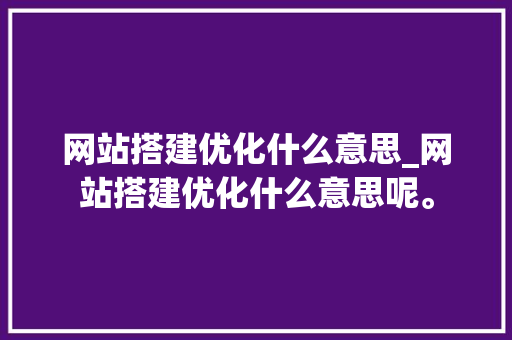 网站搭建优化什么意思_网站搭建优化什么意思呢。 SEO关键词 网站搭建优化什么意思_网站搭建优化什么意思呢。 网站搭建优化什么意思_网站搭建优化什么意思呢。 SEO关键词