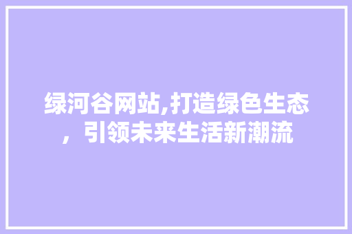 绿河谷网站,打造绿色生态，引领未来生活新潮流