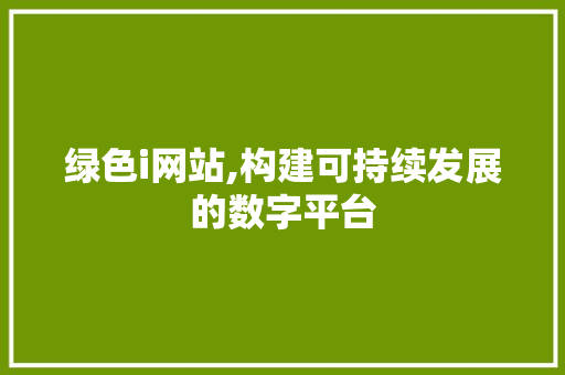 绿色i网站,构建可持续发展的数字平台