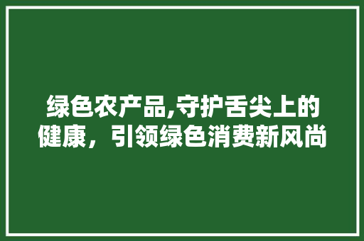 绿色农产品,守护舌尖上的健康，引领绿色消费新风尚 绿色农产品,守护舌尖上的健康，引领绿色消费新风尚 百度SEO
