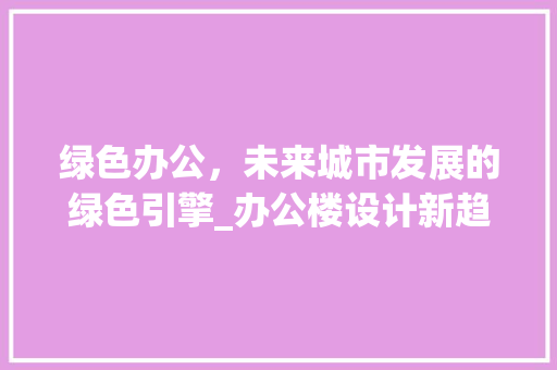 绿色办公，未来城市发展的绿色引擎_办公楼设计新趋势
