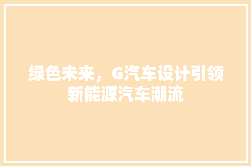 绿色未来，G汽车设计引领新能源汽车潮流 绿色未来，G汽车设计引领新能源汽车潮流 百度SEO