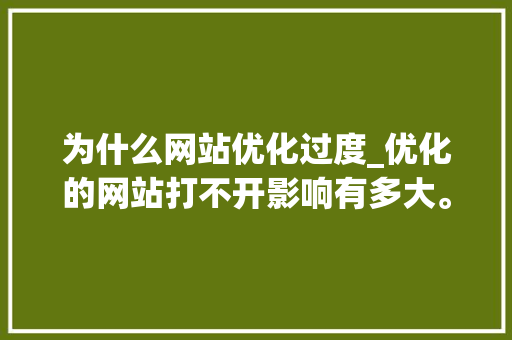 为什么网站优化过度_优化的网站打不开影响有多大。 为什么网站优化过度_优化的网站打不开影响有多大。 SEO关键词
