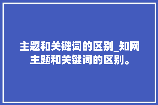主题和关键词的区别_知网主题和关键词的区别。 主题和关键词的区别_知网主题和关键词的区别。 SEO关键词