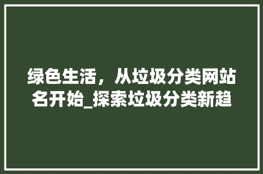 绿色生活，从垃圾分类网站名开始_探索垃圾分类新趋势 绿色生活，从垃圾分类网站名开始_探索垃圾分类新趋势 百度SEO