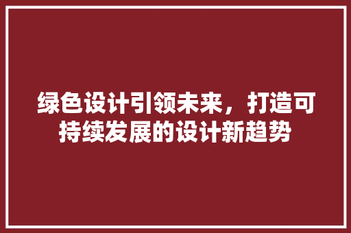 绿色设计引领未来，打造可持续发展的设计新趋势 绿色设计引领未来，打造可持续发展的设计新趋势 搜狗SEO