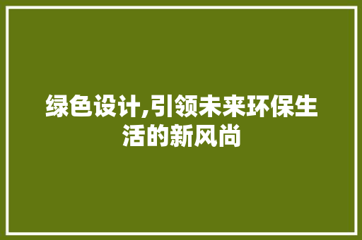绿色设计,引领未来环保生活的新风尚 绿色设计,引领未来环保生活的新风尚 神马SEO