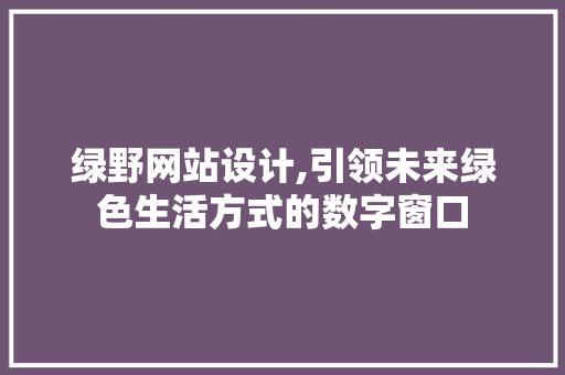 绿野网站设计,引领未来绿色生活方式的数字窗口 绿野网站设计,引领未来绿色生活方式的数字窗口 网站建设公司