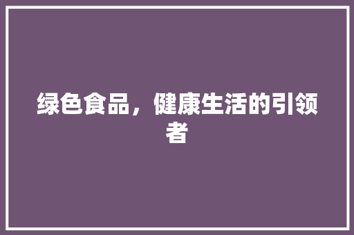 绿色食品，健康生活的引领者 绿色食品，健康生活的引领者 网站建设公司