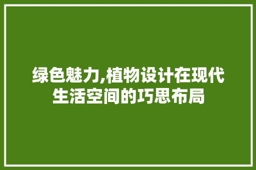 绿色魅力,植物设计在现代生活空间的巧思布局 绿色魅力,植物设计在现代生活空间的巧思布局 网站建设公司