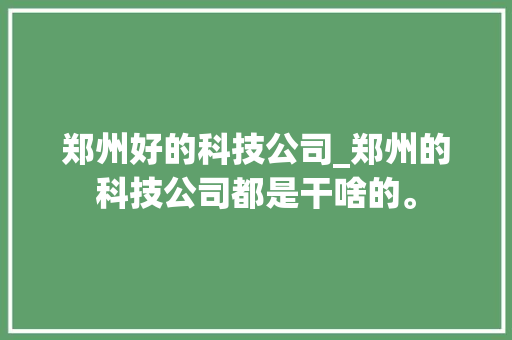 郑州好的科技公司_郑州的科技公司都是干啥的。 郑州好的科技公司_郑州的科技公司都是干啥的。 网站建设公司