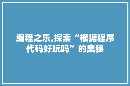 编程之乐,探索“根据程序代码好玩吗”的奥秘 编程之乐,探索“根据程序代码好玩吗”的奥秘 SEO关键词