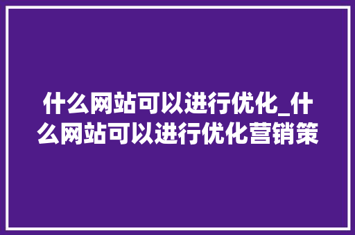 什么网站可以进行优化_什么网站可以进行优化营销策略。 什么网站可以进行优化_什么网站可以进行优化营销策略。 神马SEO