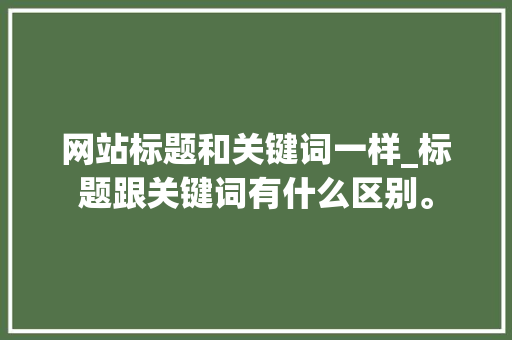 网站标题和关键词一样_标题跟关键词有什么区别。 网站标题和关键词一样_标题跟关键词有什么区别。 SEO关键词