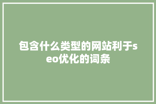 包含什么类型的网站利于seo优化的词条 网站建设公司 包含什么类型的网站利于seo优化的词条 包含什么类型的网站利于seo优化的词条 网站建设公司
