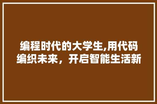 编程时代的大学生,用代码编织未来，开启智能生活新篇章 编程时代的大学生,用代码编织未来，开启智能生活新篇章 神马SEO