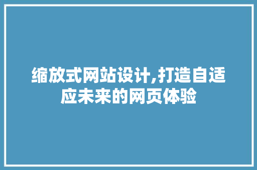 缩放式网站设计,打造自适应未来的网页体验 缩放式网站设计,打造自适应未来的网页体验 必应SEO