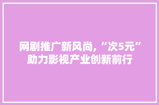 网剧推广新风尚,“次5元”助力影视产业创新前行 网剧推广新风尚,“次5元”助力影视产业创新前行 SEO关键词