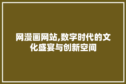 网漫画网站,数字时代的文化盛宴与创新空间
