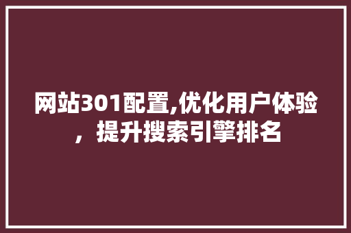 网站301配置,优化用户体验，提升搜索引擎排名 网站301配置,优化用户体验，提升搜索引擎排名 搜狗SEO