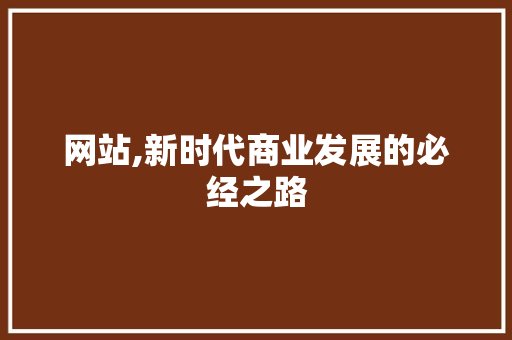 网站,新时代商业发展的必经之路 网站,新时代商业发展的必经之路 必应SEO
