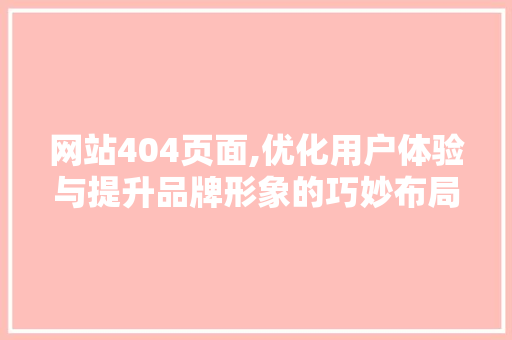 网站404页面,优化用户体验与提升品牌形象的巧妙布局