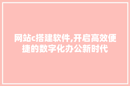 网站c搭建软件,开启高效便捷的数字化办公新时代 网站c搭建软件,开启高效便捷的数字化办公新时代 必应SEO