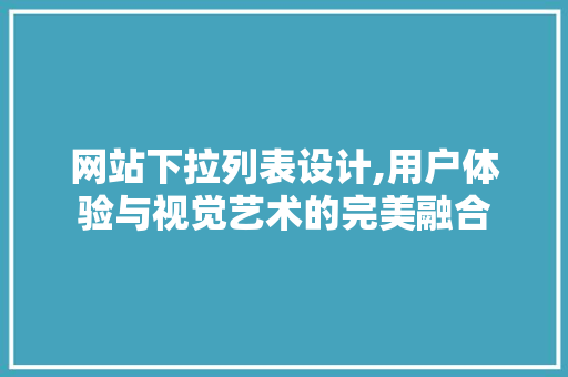 网站下拉列表设计,用户体验与视觉艺术的完美融合 网站下拉列表设计,用户体验与视觉艺术的完美融合 神马SEO