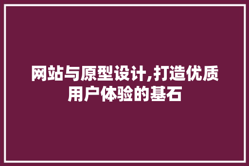 网站与原型设计,打造优质用户体验的基石 网站与原型设计,打造优质用户体验的基石 神马SEO