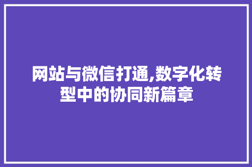 网站与微信打通,数字化转型中的协同新篇章 网站与微信打通,数字化转型中的协同新篇章 网站建设公司