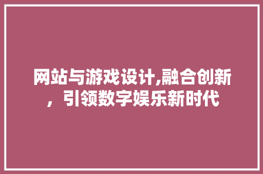 网站与游戏设计,融合创新，引领数字娱乐新时代 网站与游戏设计,融合创新，引领数字娱乐新时代 搜狗SEO