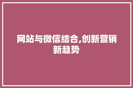 网站与微信结合,创新营销新趋势 网站与微信结合,创新营销新趋势 神马SEO