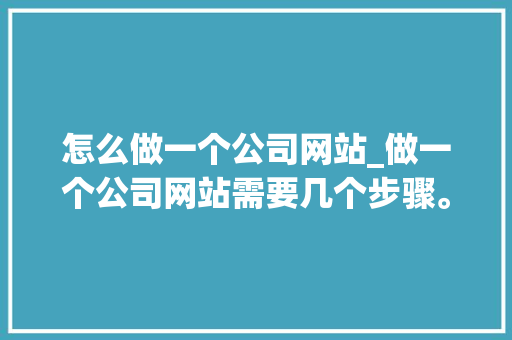 怎么做一个公司网站_做一个公司网站需要几个步骤。 怎么做一个公司网站_做一个公司网站需要几个步骤。 网站建设公司