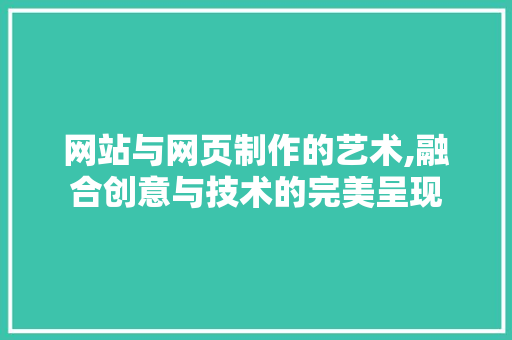 网站与网页制作的艺术,融合创意与技术的完美呈现 网站与网页制作的艺术,融合创意与技术的完美呈现 网站建设公司