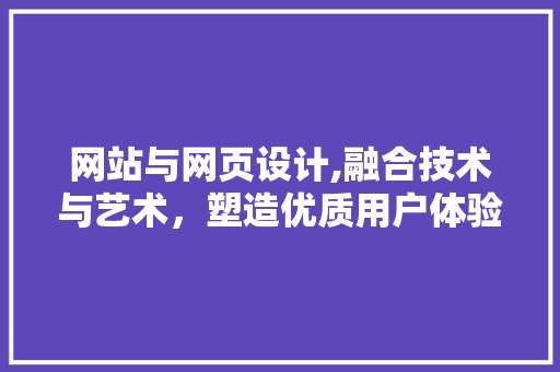网站与网页设计,融合技术与艺术，塑造优质用户体验 网站与网页设计,融合技术与艺术，塑造优质用户体验 神马SEO