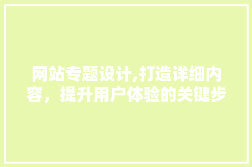 网站专题设计,打造详细内容，提升用户体验的关键步骤 网站专题设计,打造详细内容，提升用户体验的关键步骤 网站建设公司